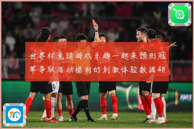 世界杯竞猜游戏乐趣一起来预测冠军争取活动福利的刺激体验数据研判-深度解析