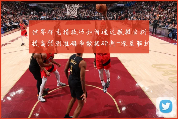 世界杯竞猜技巧如何通过数据分析提高预测准确率数据研判-深度解析