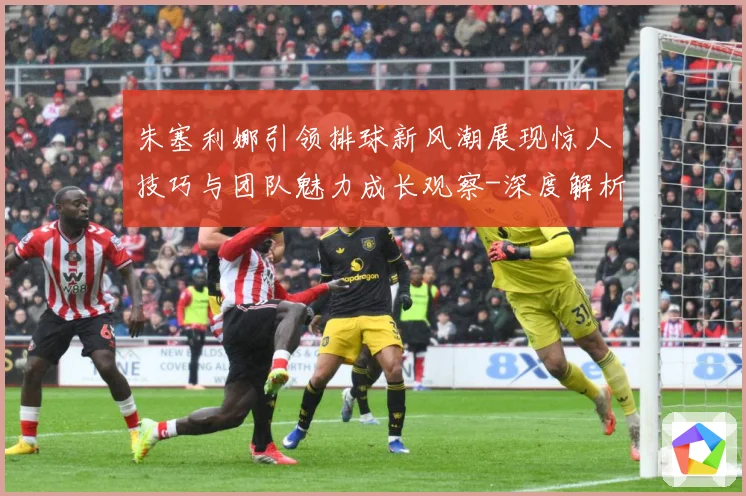 朱塞利娜引领排球新风潮展现惊人技巧与团队魅力成长观察-深度解析