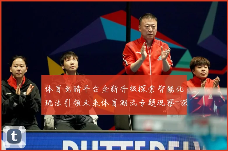 体育竞猜平台全新升级探索智能化玩法引领未来体育潮流专题观察-深度解析