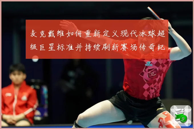 麦克戴维如何重新定义现代冰球超级巨星标准并持续刷新赛场传奇纪录-深度解析