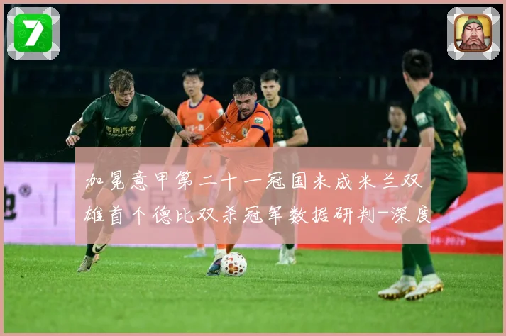 加冕意甲第二十一冠国米成米兰双雄首个德比双杀冠军数据研判-深度解析