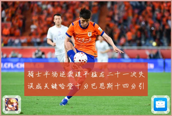 骑士半场逆袭追平猛龙二十一次失误成关键哈登十分巴恩斯十四分引专题观察-深度解析