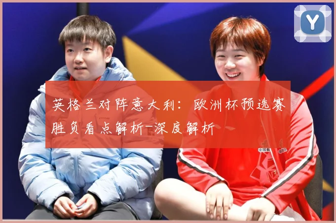 英格兰对阵意大利：欧洲杯预选赛胜负看点解析-深度解析