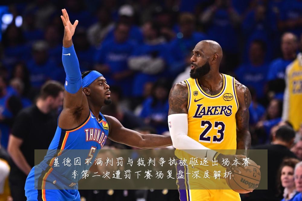 基德因不满判罚与裁判争执被驱逐出场本赛季第二次遭罚下赛场复盘-深度解析