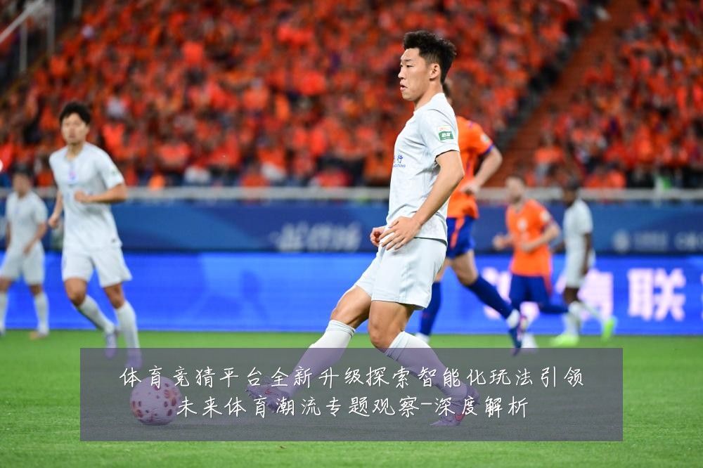 体育竞猜平台全新升级探索智能化玩法引领未来体育潮流专题观察-深度解析