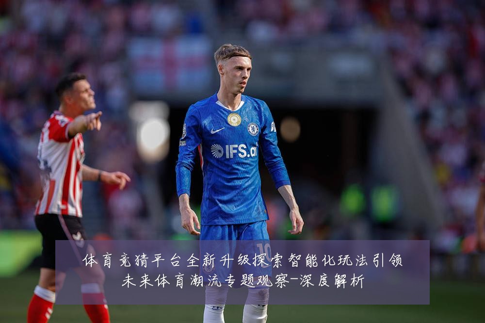 体育竞猜平台全新升级探索智能化玩法引领未来体育潮流专题观察-深度解析
