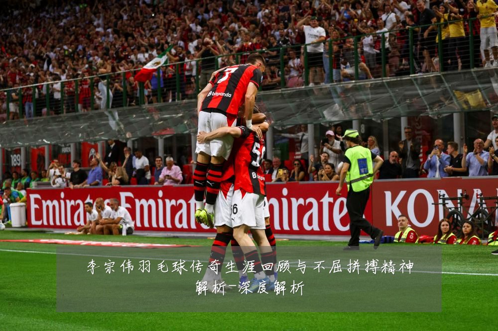 李宗伟羽毛球传奇生涯回顾与不屈拼搏精神解析-深度解析