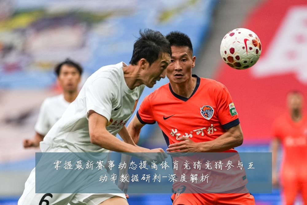 掌握最新赛事动态提高体育竞猜竞猜参与互动率数据研判-深度解析
