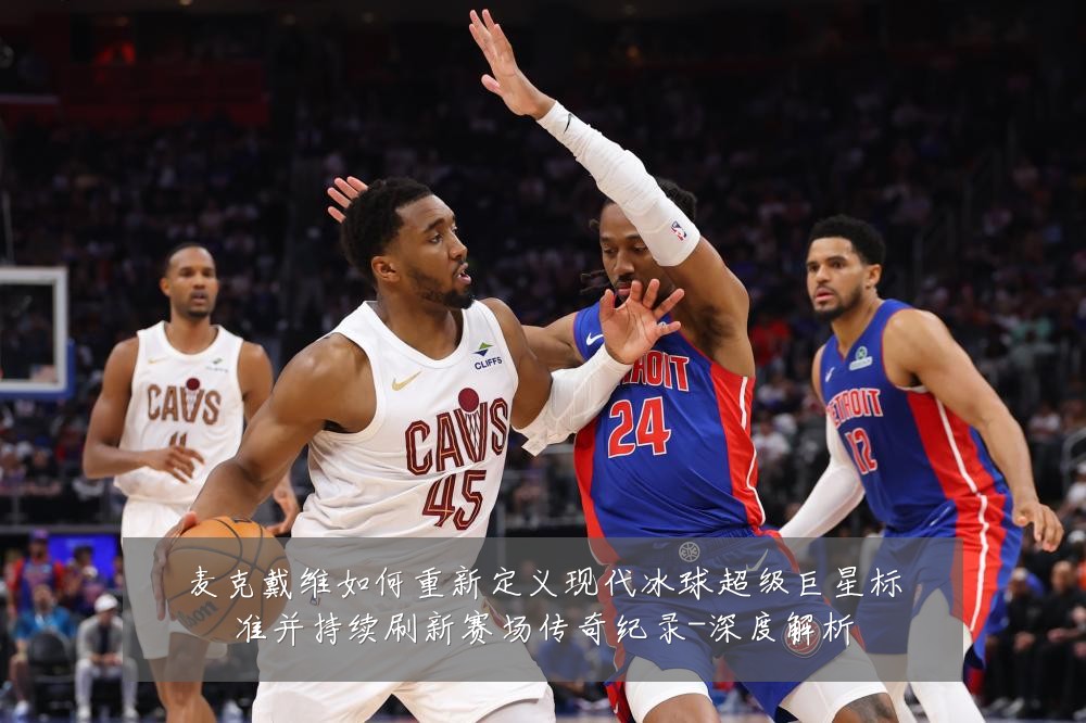 麦克戴维如何重新定义现代冰球超级巨星标准并持续刷新赛场传奇纪录-深度解析