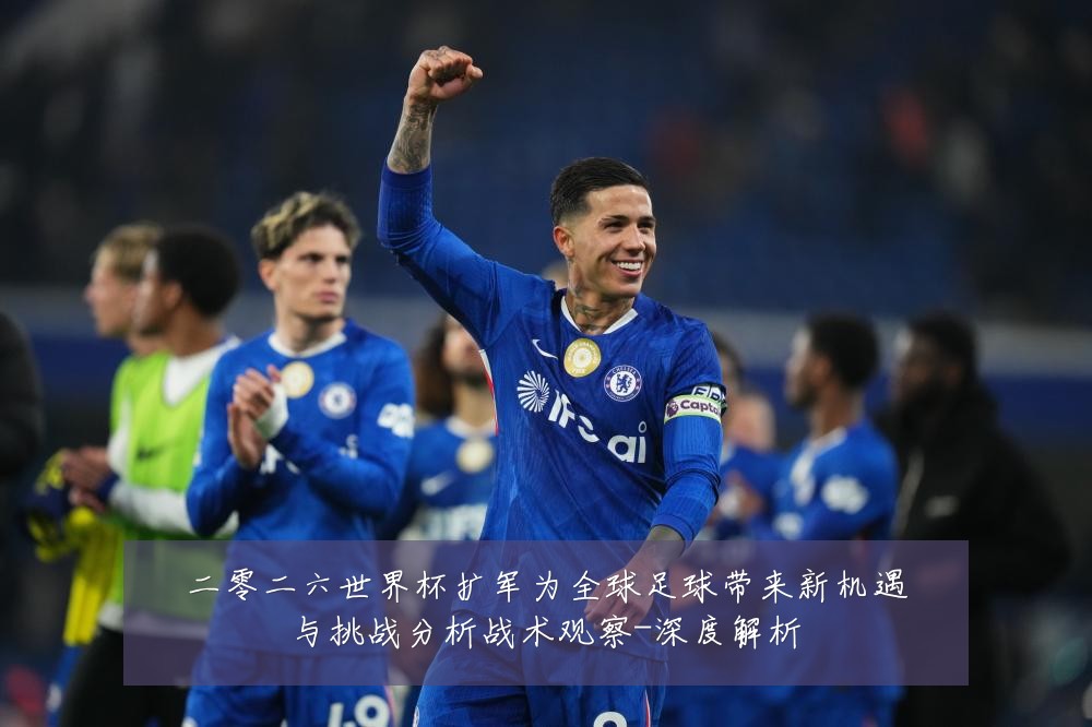 二零二六世界杯扩军为全球足球带来新机遇与挑战分析战术观察-深度解析