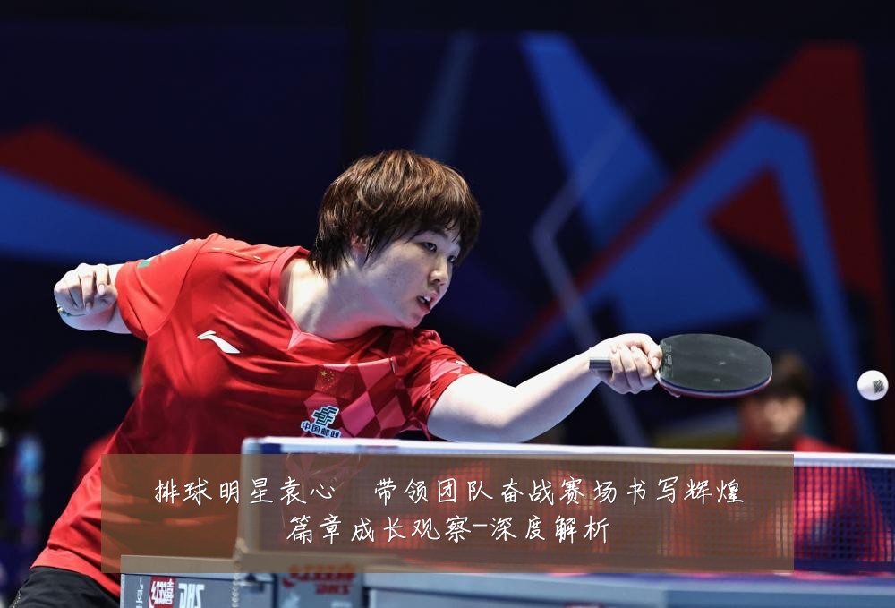 排球明星袁心玥带领团队奋战赛场书写辉煌篇章成长观察-深度解析