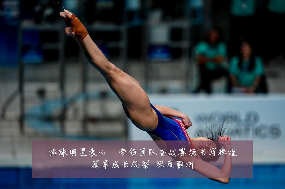 排球明星袁心玥带领团队奋战赛场书写辉煌篇章成长观察-深度解析