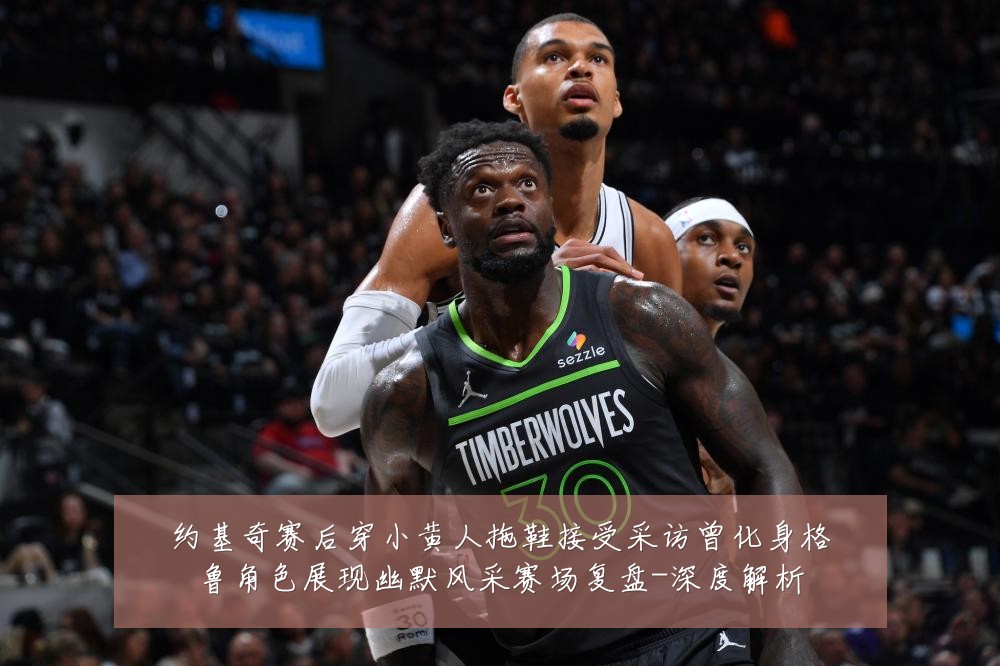 约基奇赛后穿小黄人拖鞋接受采访曾化身格鲁角色展现幽默风采赛场复盘-深度解析